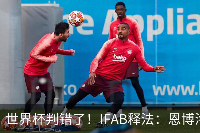 世界杯判错了！IFAB释法：恩博洛本不应被改判第2黄