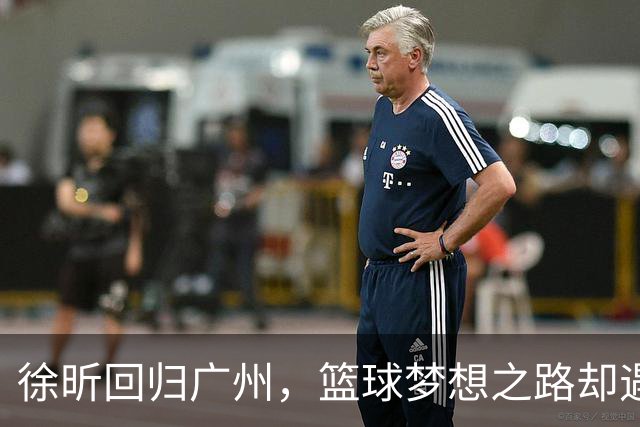 徐昕回归广州，篮球梦想之路却遇坎坷