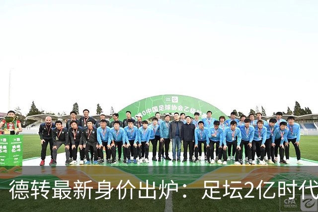 德转最新身价出炉：足坛2亿时代已开启，姆巴佩领衔群星身价飙升