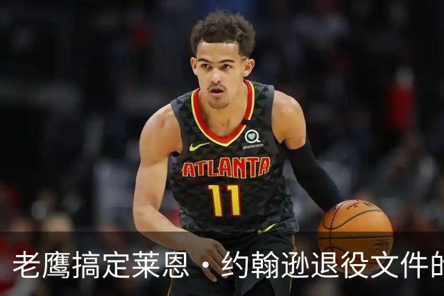 老鹰搞定莱恩·约翰逊退役文件的绳索舞