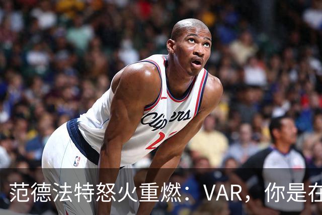 范德法特怒火重燃：VAR，你是在逗我吗？