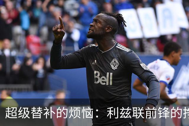 超级替补的烦恼：利兹联前锋的挣扎与抉择